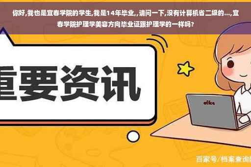 你好,我也是宜春学院的学生,我是14年毕业,,请问一下,没有计算机省二级的...,宜春学院护理学美容方向毕业证跟护理学的一样吗?