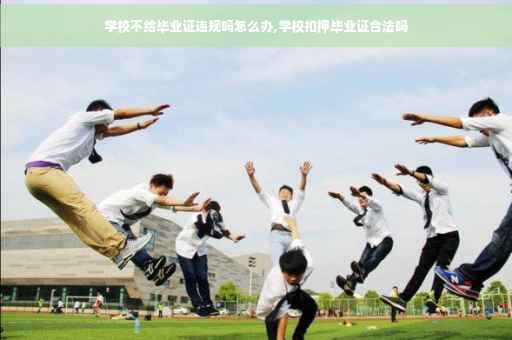 学校不给毕业证违规吗怎么办,学校扣押毕业证合法吗 学校不给毕业证违规吗怎么办,学校扣押毕业证合法吗