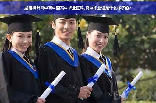 咸阳枫叶高中有中国高中毕业证吗,高中毕业证是什么样子的?
