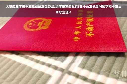 大专染发学校不发毕业证怎么办,起诉学校怎么起诉(关于头发长度问题学校不发高中毕业证)?