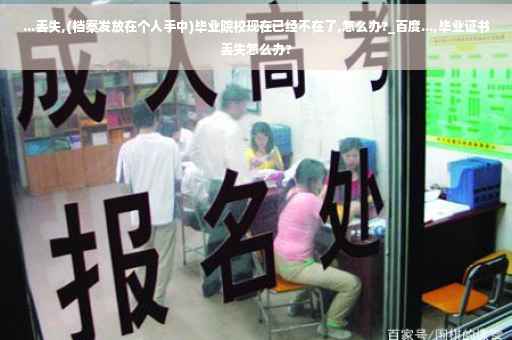 ...丢失,(档案发放在个人手中)毕业院校现在已经不在了,怎么办?_百度...,毕业证书丢失怎么办?