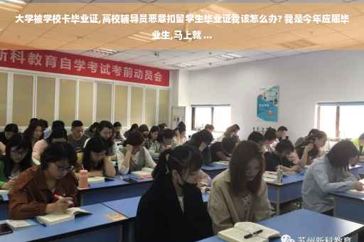 大学被学校卡毕业证,高校辅导员恶意扣留学生毕业证我该怎么办? 我是今年应届毕业生,马上就 ...