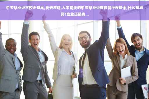 中专毕业证学校无备案,我去应聘,人家说我的中专毕业证省教育厅没备案,什么意思阿?毕业证是真...