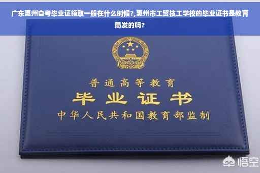 广东惠州自考毕业证领取一般在什么时候?,惠州市工贸技工学校的毕业证书是教育局发的吗?