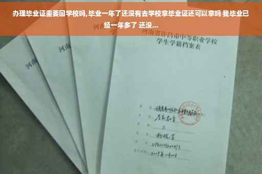 办理毕业证需要回学校吗,毕业一年了还没有去学校拿毕业证还可以拿吗 我毕业已经一年多了 还没...