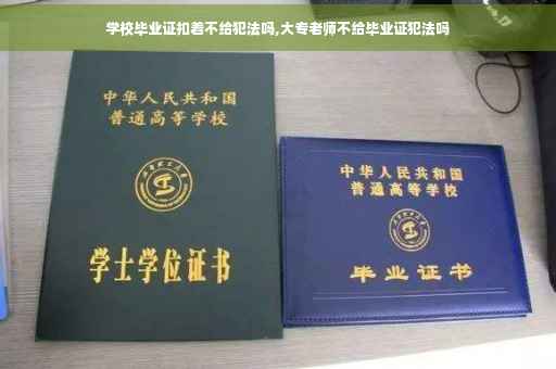 学校毕业证扣着不给犯法吗,大专老师不给毕业证犯法吗 学校毕业证扣着不给犯法吗,大专老师不给毕业证犯法吗