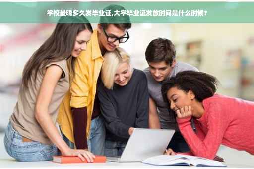 学校最晚多久发毕业证,大学毕业证发放时间是什么时候?