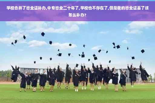 学校合并了毕业证补办,中专毕业二十年了,学校也不存在了,但是我的毕业证丢了该怎么补办?
