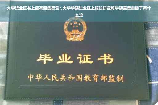 大学毕业证书上应有那些盖章?,大学学院毕业证上校长印章和学院章盖重叠了有什么没