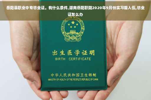 岳阳县职业中专毕业证。有什么条件,湖南岳阳职院2020年9月份实习期入伍,毕业证怎么办