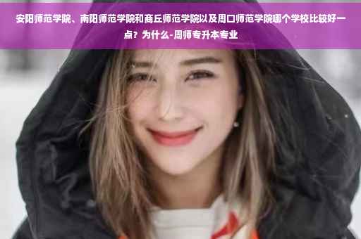 安阳师范学院、南阳师范学院和商丘师范学院以及周口师范学院哪个学校比较好一点?为什么-周师专升本专业 安阳师范学院、南阳师范学院和商丘师范学院以及周口师范学院哪个学校比较好一点?为什么-周师专升本专业