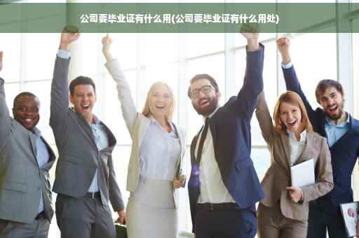 公司要毕业证有什么用(公司要毕业证有什么用处)