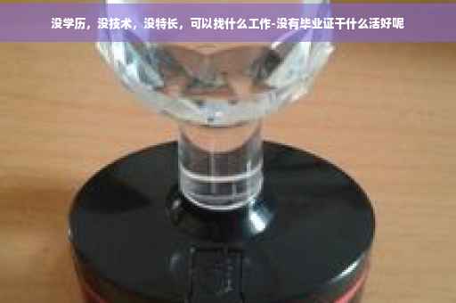 没学历，没技术，没特长，可以找什么工作-没有毕业证干什么活好呢