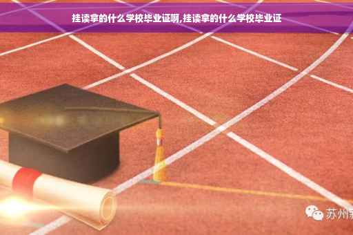 挂读拿的什么学校毕业证啊,挂读拿的什么学校毕业证