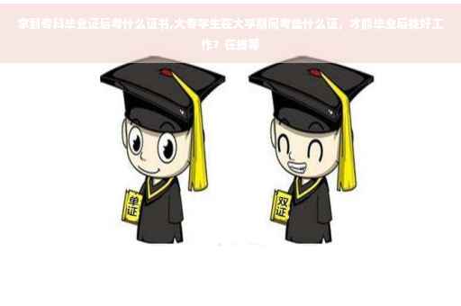 拿到专科毕业证后考什么证书,大专学生在大学期间考些什么证，才能毕业后找好工作？在线等