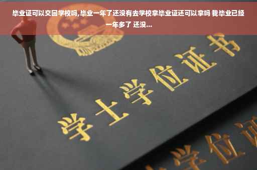 毕业证可以交回学校吗,毕业一年了还没有去学校拿毕业证还可以拿吗 我毕业已经一年多了 还没...