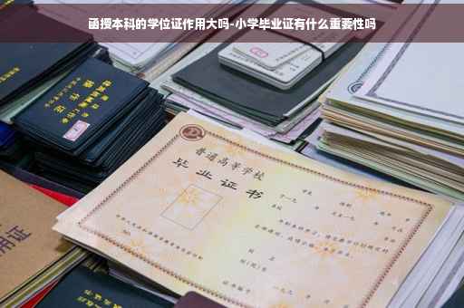 函授本科的学位证作用大吗-小学毕业证有什么重要性吗