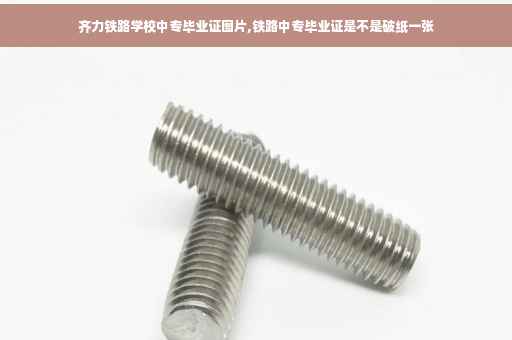 齐力铁路学校中专毕业证图片,铁路中专毕业证是不是破纸一张