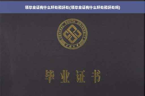 领毕业证有什么好处和坏处(领毕业证有什么好处和坏处吗)