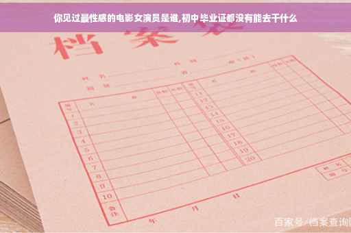 你见过最性感的电影女演员是谁,初中毕业证都没有能去干什么