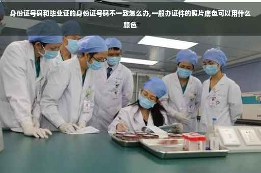 身份证号码和毕业证的身份证号码不一致怎么办,一般办证件的照片底色可以用什么颜色