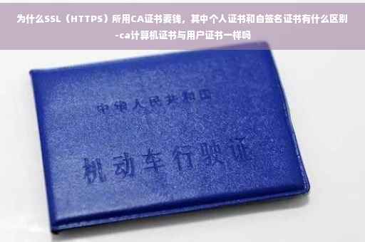 为什么SSL（HTTPS）所用CA证书要钱，其中个人证书和自签名证书有什么区别-ca计算机证书与用户证书一样吗