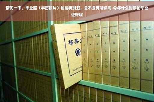 请问一下,毕业照(学历照片)拍得特别丑,会不会有啥影响-今年什么时候拍毕业证好呢 请问一下,毕业照(学历照片)拍得特别丑,会不会有啥影响-今年什么时候拍毕业证好呢