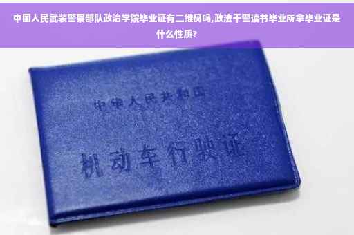 中国人民武装警察部队政治学院毕业证有二维码吗,政法干警读书毕业所拿毕业证是什么性质?