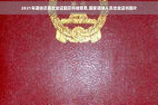 2021年退休还要毕业证复印件啥意思,国家退休人员毕业证书图片