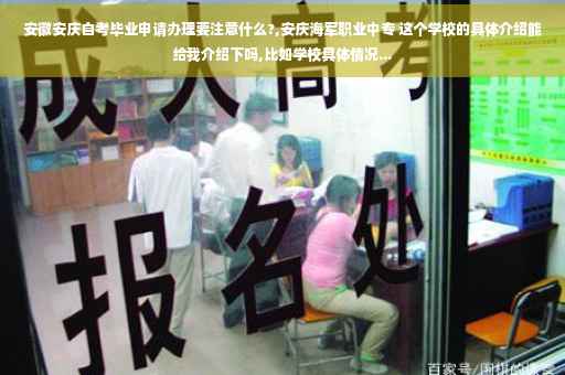 安徽安庆自考毕业申请办理要注意什么?,安庆海军职业中专 这个学校的具体介绍能给我介绍下吗,比如学校具体情况...