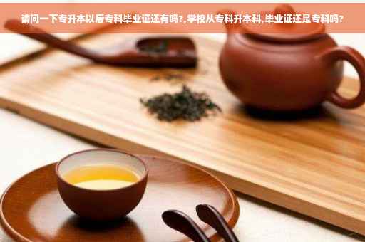 请问一下专升本以后专科毕业证还有吗?,学校从专科升本科,毕业证还是专科吗?