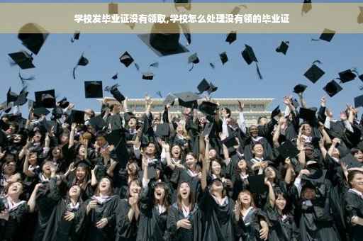 学校发毕业证没有领取,学校怎么处理没有领的毕业证
