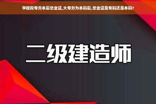 学校拟专升本后毕业证,大专升为本科后,毕业证是专科还是本科? 学校拟专升本后毕业证,大专升为本科后,毕业证是专科还是本科?
