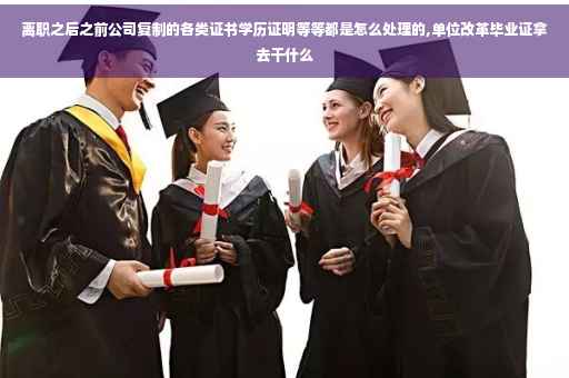 离职之后之前公司复制的各类证书学历证明等等都是怎么处理的,单位改革毕业证拿去干什么