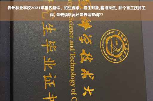 贵州林业学校2021年报名条件、招生要求、招生对象,精准扶贫, 那个百工技师工程, 是去读职高还是去读专科??