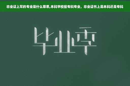 毕业证上写的专业是什么意思,本科学校报专科专业，毕业证书上是本科还是专科