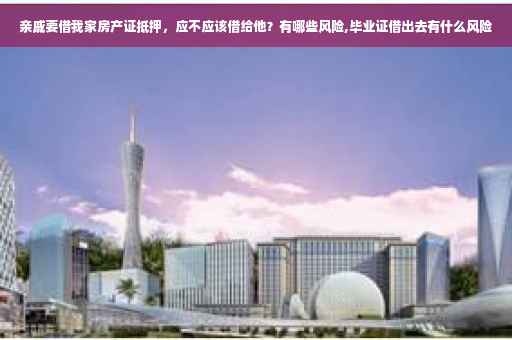 亲戚要借我家房产证抵押，应不应该借给他？有哪些风险,毕业证借出去有什么风险