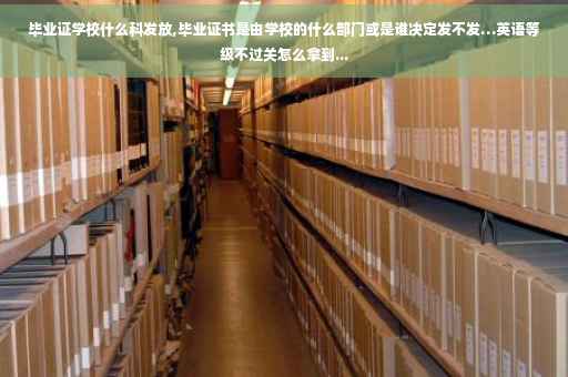 毕业证学校什么科发放,毕业证书是由学校的什么部门或是谁决定发不发…英语等级不过关怎么拿到...
