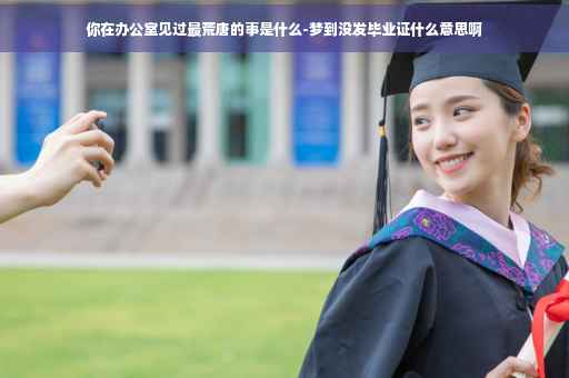 你在办公室见过最荒唐的事是什么-梦到没发毕业证什么意思啊