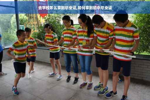 去学校怎么拿到毕业证,如何拿到初中毕业证