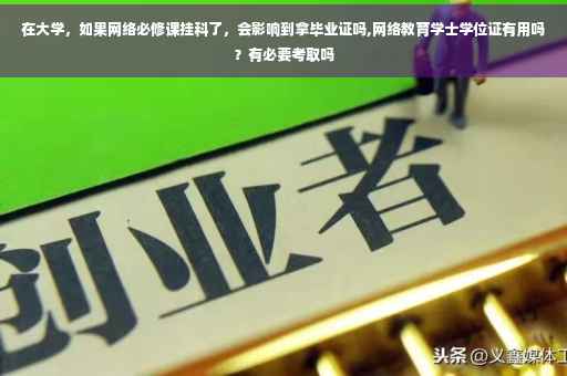 在大学，如果网络必修课挂科了，会影响到拿毕业证吗,网络教育学士学位证有用吗？有必要考取吗