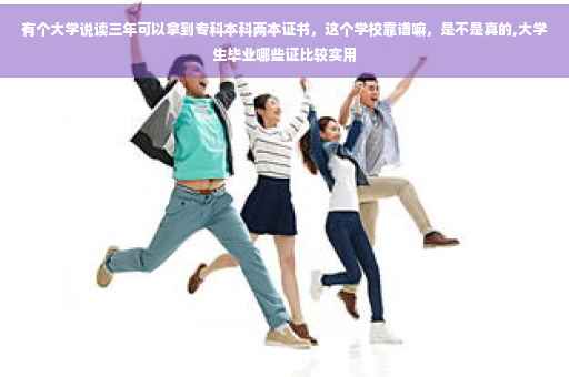 有个大学说读三年可以拿到专科本科两本证书，这个学校靠谱嘛，是不是真的,大学生毕业哪些证比较实用