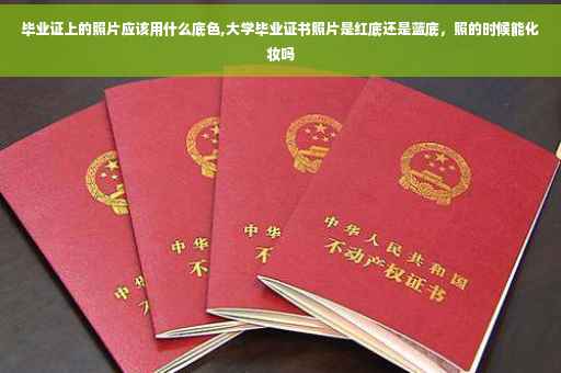 毕业证上的照片应该用什么底色,大学毕业证书照片是红底还是蓝底，照的时候能化妆吗