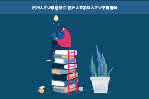 杭州人才证申请条件-杭州大专紧缺人才证书有用吗