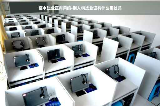 高中毕业证有用吗-别人借毕业证有什么用处吗