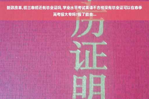 新政改革,初三春招还有毕业证吗,学业水平考试英语不合格没有毕业证可以在春季高考报大专吗?报了能去...