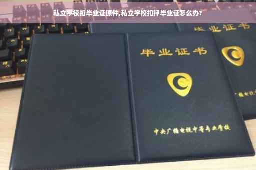 私立学校扣毕业证原件,私立学校扣押毕业证怎么办?