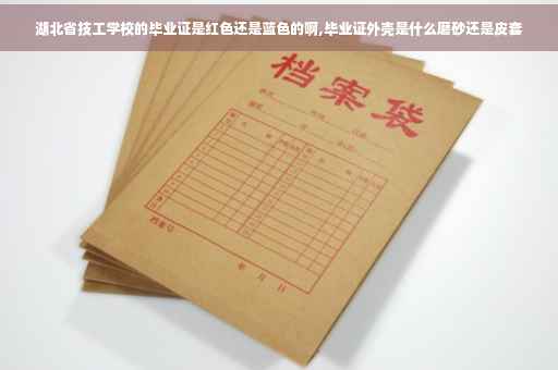 湖北省技工学校的毕业证是红色还是蓝色的啊,毕业证外壳是什么磨砂还是皮套