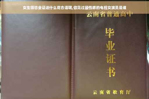 女生领毕业证送什么花合适呢,你见过最性感的电视女演员是谁