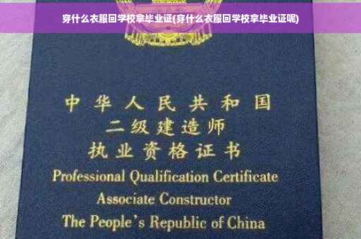 穿什么衣服回学校拿毕业证(穿什么衣服回学校拿毕业证呢)